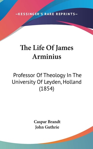 The Life of James Arminius Professor of Theology in the University of Leyden, Holland (1854)