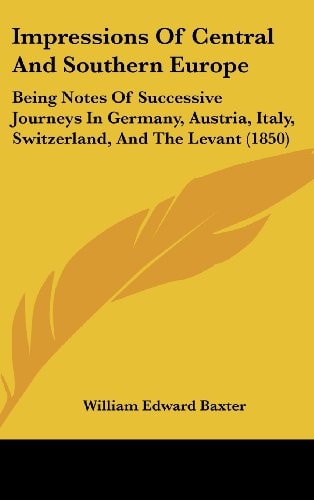 Impressions of Central and Southern Europe Being Notes of Successive Journeys in Germany, Austria, Italy, Switzerland, and the Levant (1850)