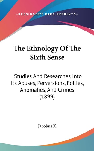 The Ethnology Of The Sixth Sense Studies And Researches Into Its Abuses, Perversions, Follies, Anomalies, And Crimes (1899)