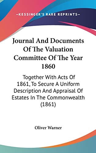 Journal and Documents of the Valuation Committee of the Year 1860 Together with Acts of 1861, to Secure A Uniform Description and Appraisal of Estate