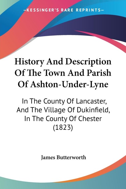History And Description Of The Town And Parish Of Ashton-Under-Lyne: In The County Of Lancaster, And The Village Of Dukinfield, In The County Of Chester (1823)
