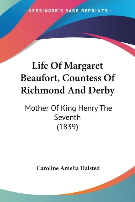 Life Of Margaret Beaufort, Countess Of Richmond And Derby: Mother Of King Henry The Seventh (1839)