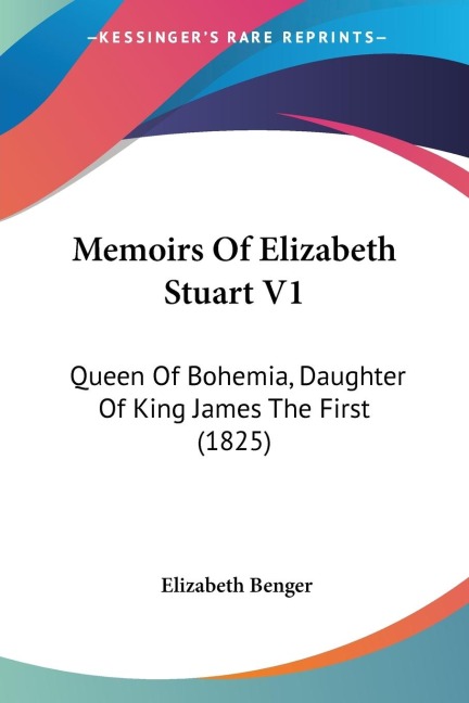 Memoirs Of Elizabeth Stuart V1: Queen Of Bohemia, Daughter Of King James The First (1825)