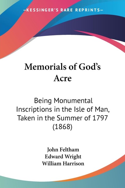 Memorials of Gods Acre: Being Monumental Inscriptions in the Isle of Man, Taken in the Summer of 1797 (1868)