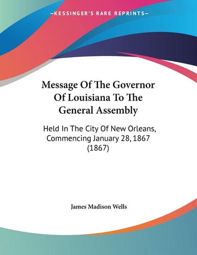 Message Of The Governor Of Louisiana To The General Assembly Held In The City Of New Orleans, Commencing January 28, 1867 (1867)