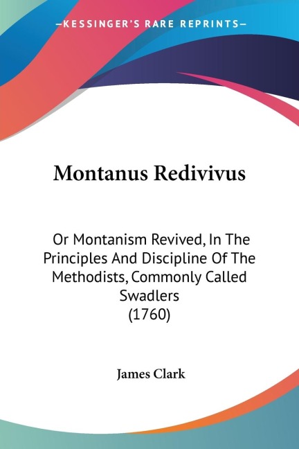 Montanus Redivivus: Or Montanism Revived, In The Principles And Discipline Of The Methodists, Commonly Called Swadlers (1760)