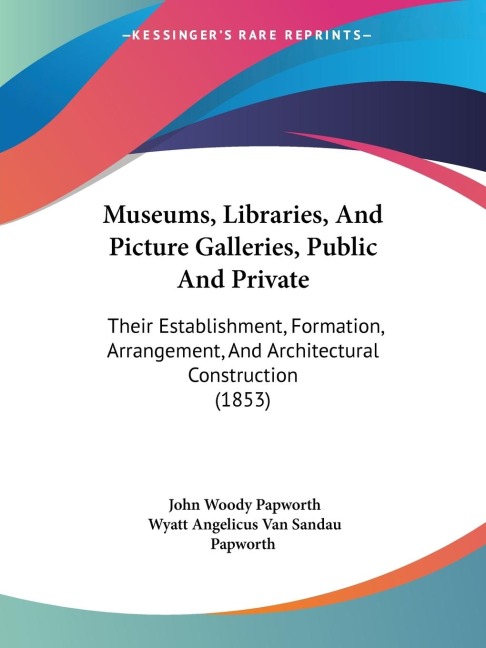 Museums, Libraries, And Picture Galleries, Public And Private: Their Establishment, Formation, Arrangement, And Architectural Construction (1853)
