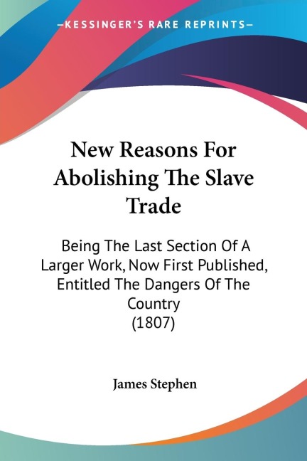 New Reasons For Abolishing The Slave Trade: Being The Last Section Of A Larger Work, Now First Published, Entitled The Dangers Of The Country (1807)
