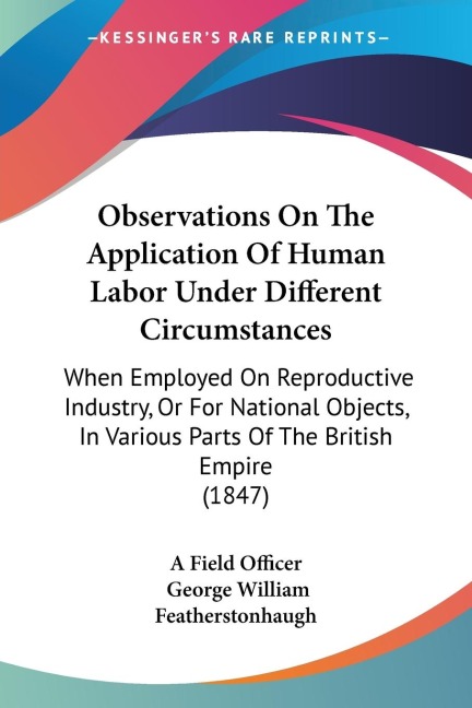 Observations On The Application Of Human Labor Under Different Circumstances: When Employed On Reproductive Industry, Or For National Objects, In Various Parts Of The British Empire (1847)