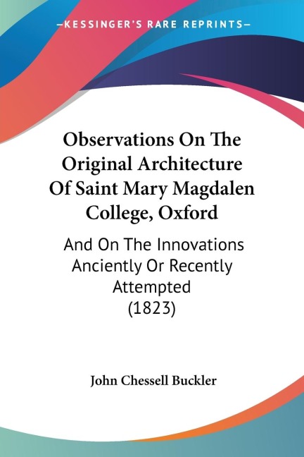 Observations On The Original Architecture Of Saint Mary Magdalen College, Oxford: And On The Innovations Anciently Or Recently Attempted (1823)