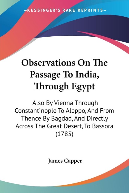 Observations On The Passage To India, Through Egypt: Also By Vienna Through Constantinople To Aleppo, And From Thence By Bagdad, And Directly Across The Great Desert, To Bassora (1785)
