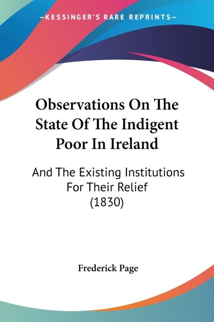 Observations On The State Of The Indigent Poor In Ireland: And The Existing Institutions For Their Relief (1830)