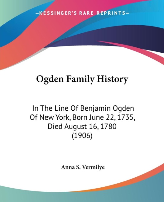 Ogden Family History: In The Line Of Benjamin Ogden Of New York, Born June 22, 1735, Died August 16, 1780 (1906)