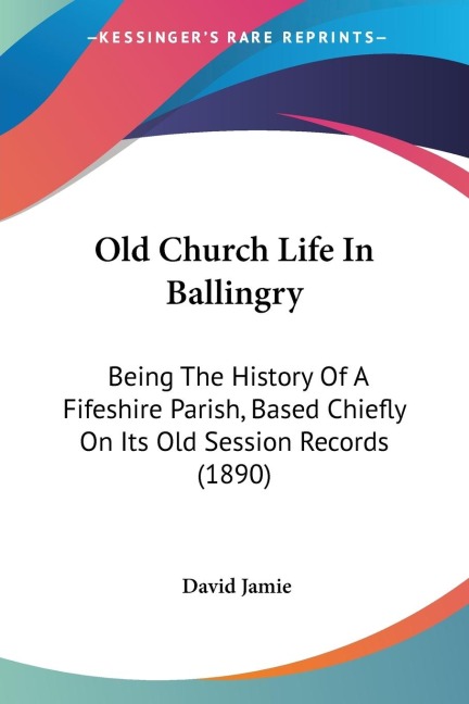 Old Church Life In Ballingry: Being The History Of A Fifeshire Parish, Based Chiefly On Its Old Session Records (1890)