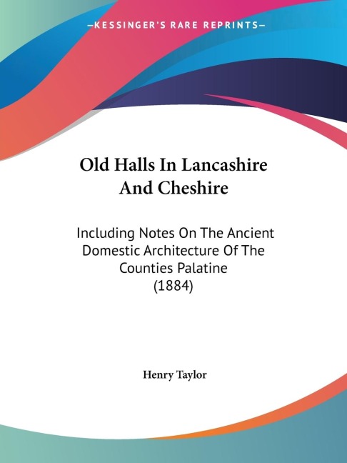 Old Halls In Lancashire And Cheshire: Including Notes On The Ancient Domestic Architecture Of The Counties Palatine (1884)