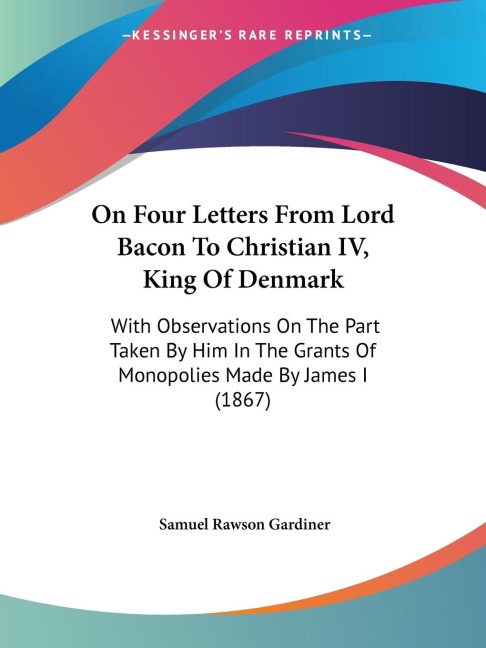 On Four Letters From Lord Bacon To Christian IV, King Of Denmark: With Observations On The Part Taken By Him In The Grants Of Monopolies Made By James I (1867)