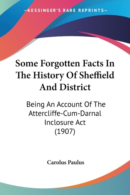 Some Forgotten Facts In The History Of Sheffield And District: Being An Account Of The Attercliffe-Cum-Darnal Inclosure Act (1907)