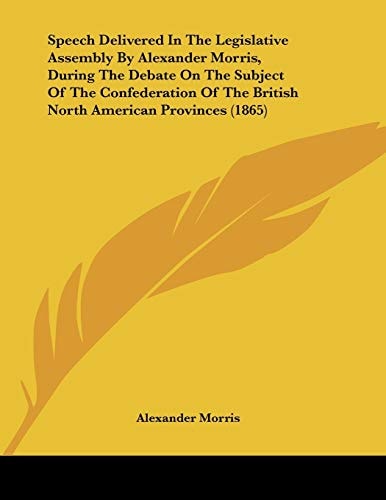 Speech Delivered In The Legislative Assembly By Alexander Morris, During The Debate On The Subject Of The Confederation Of The British North American Provinces (1865)
