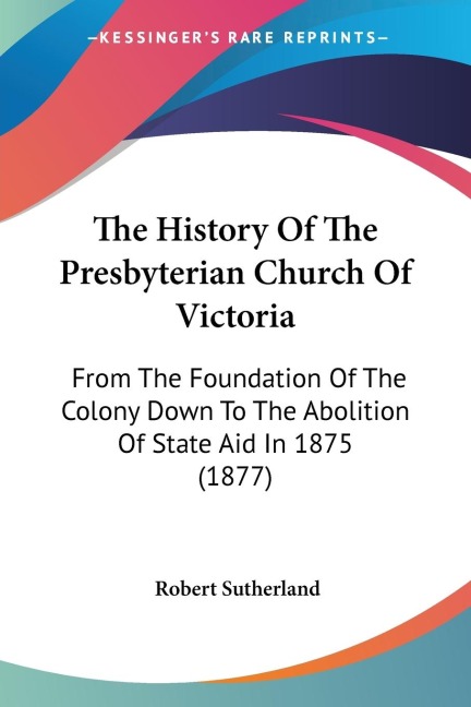 The History Of The Presbyterian Church Of Victoria: From The Foundation Of The Colony Down To The Abolition Of State Aid In 1875 (1877)