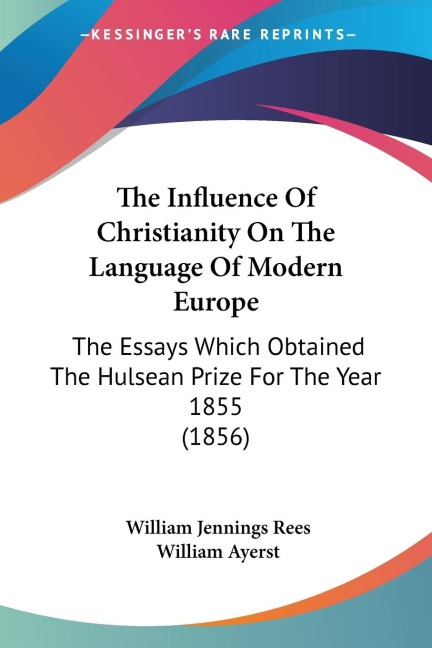 The Influence Of Christianity On The Language Of Modern Europe: The Essays Which Obtained The Hulsean Prize For The Year 1855 (1856)