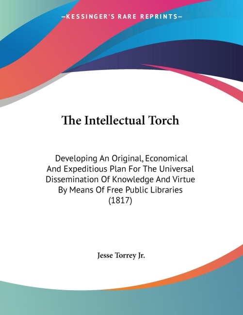The Intellectual Torch: Developing An Original, Economical And Expeditious Plan For The Universal Dissemination Of Knowledge And Virtue By Means Of Free Public Libraries (1817)