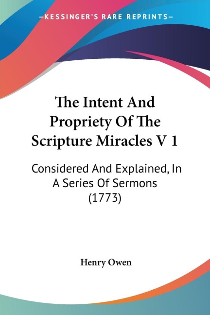 The Intent And Propriety Of The Scripture Miracles V 1: Considered And Explained, In A Series Of Sermons (1773)