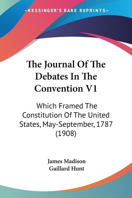 The Journal Of The Debates In The Convention V1: Which Framed The Constitution Of The United States, May-September, 1787 (1908)