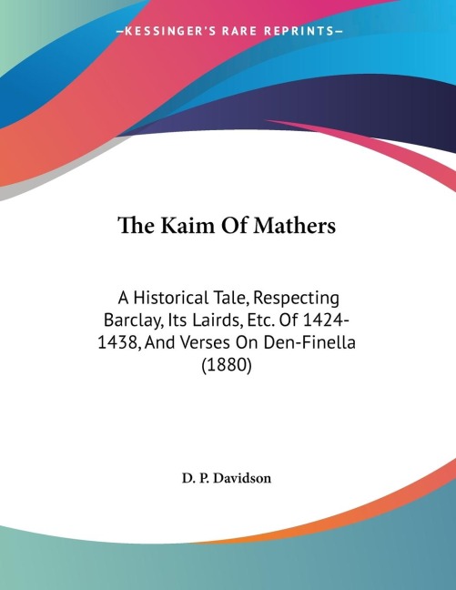 The Kaim Of Mathers: A Historical Tale, Respecting Barclay, Its Lairds, Etc. Of 1424-1438, And Verses On Den-Finella (1880)