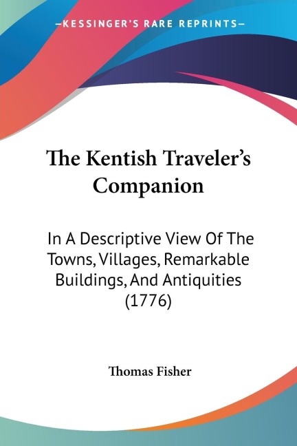 The Kentish Travelers Companion: In A Descriptive View Of The Towns, Villages, Remarkable Buildings, And Antiquities (1776)