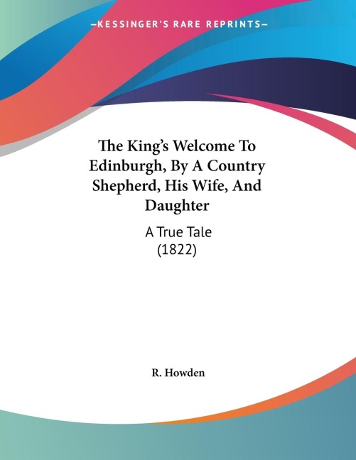 The Kings Welcome To Edinburgh, By A Country Shepherd, His Wife, And Daughter: A True Tale (1822)