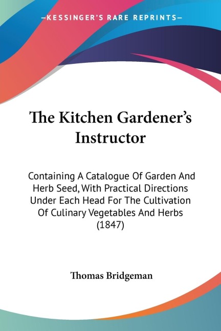 The Kitchen Gardeners Instructor: Containing A Catalogue Of Garden And Herb Seed, With Practical Directions Under Each Head For The Cultivation Of Culinary Vegetables And Herbs (1847)