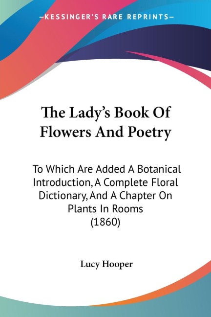 The Ladys Book Of Flowers And Poetry: To Which Are Added A Botanical Introduction, A Complete Floral Dictionary, And A Chapter On Plants In Rooms (1860)