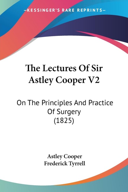 The Lectures Of Sir Astley Cooper V2: On The Principles And Practice Of Surgery (1825)