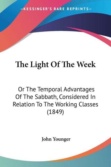 The Light Of The Week: Or The Temporal Advantages Of The Sabbath, Considered In Relation To The Working Classes (1849)