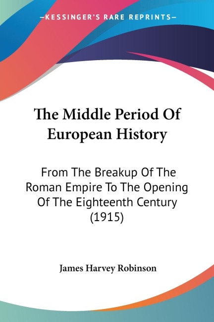 The Middle Period Of European History: From The Breakup Of The Roman Empire To The Opening Of The Eighteenth Century (1915)