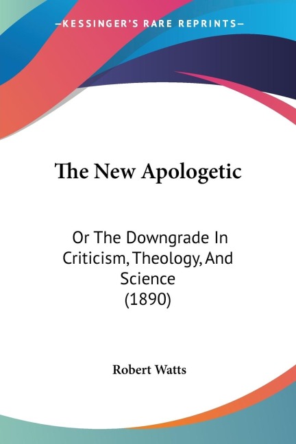 The New Apologetic: Or The Downgrade In Criticism, Theology, And Science (1890)