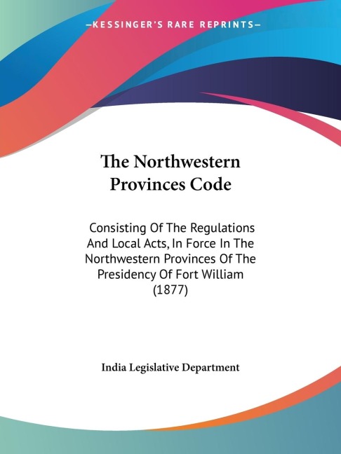 The Northwestern Provinces Code: Consisting Of The Regulations And Local Acts, In Force In The Northwestern Provinces Of The Presidency Of Fort William (1877)