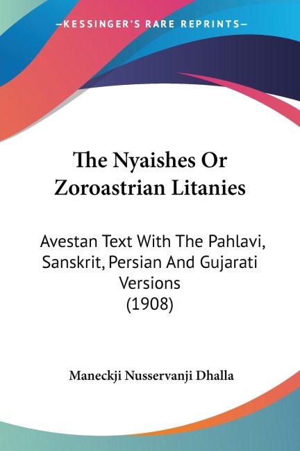 The Nyaishes Or Zoroastrian Litanies: Avestan Text With The Pahlavi, Sanskrit, Persian And Gujarati Versions (1908)