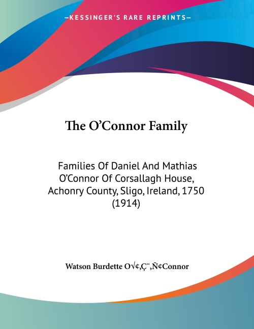 The OConnor Family: Families Of Daniel And Mathias OConnor Of Corsallagh House, Achonry County, Sligo, Ireland, 1750 (1914)