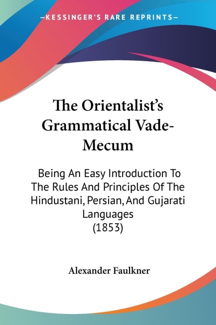 The Orientalists Grammatical Vade-Mecum: Being An Easy Introduction To The Rules And Principles Of The Hindustani, Persian, And Gujarati Languages (1853)