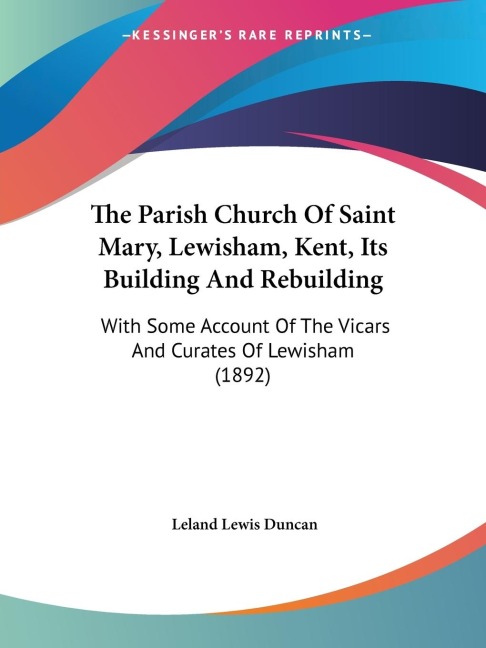 The Parish Church Of Saint Mary, Lewisham, Kent, Its Building And Rebuilding: With Some Account Of The Vicars And Curates Of Lewisham (1892)