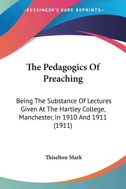 The Pedagogics Of Preaching: Being The Substance Of Lectures Given At The Hartley College, Manchester, In 1910 And 1911 (1911)