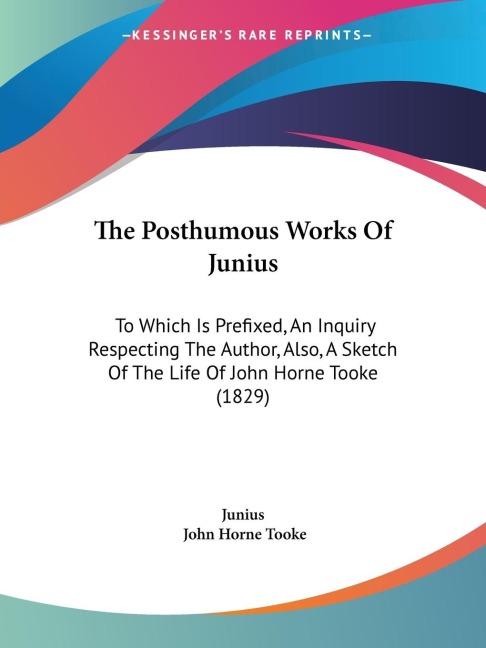 The Posthumous Works Of Junius: To Which Is Prefixed, An Inquiry Respecting The Author, Also, A Sketch Of The Life Of John Horne Tooke (1829)