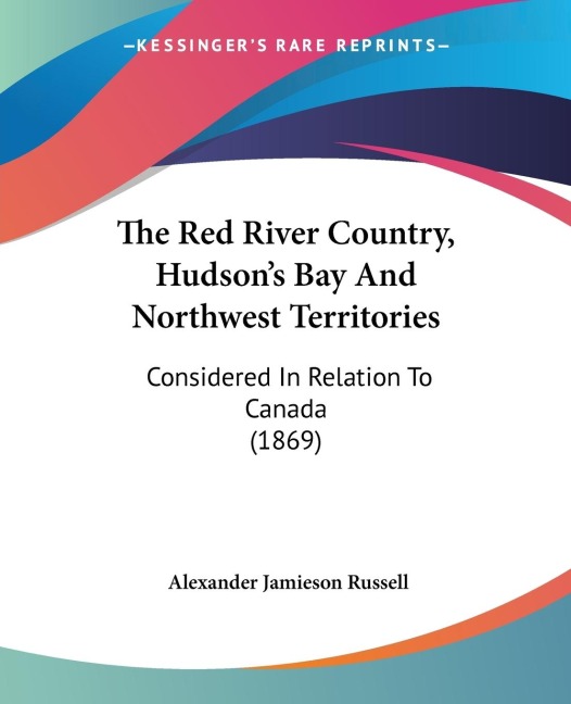 The Red River Country, Hudsons Bay And Northwest Territories: Considered In Relation To Canada (1869)