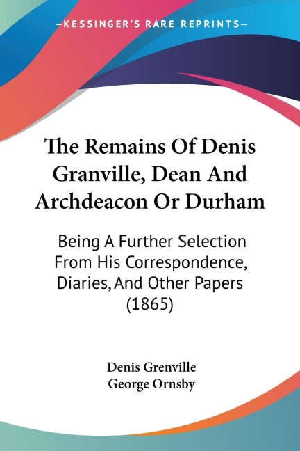 The Remains Of Denis Granville, Dean And Archdeacon Or Durham: Being A Further Selection From His Correspondence, Diaries, And Other Papers (1865)