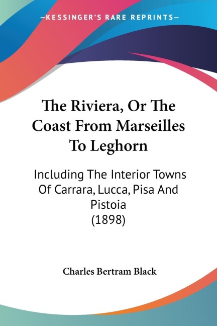The Riviera, Or The Coast From Marseilles To Leghorn: Including The Interior Towns Of Carrara, Lucca, Pisa And Pistoia (1898)
