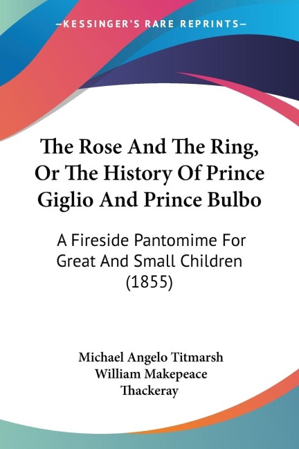 The Rose And The Ring, Or The History Of Prince Giglio And Prince Bulbo: A Fireside Pantomime For Great And Small Children (1855)