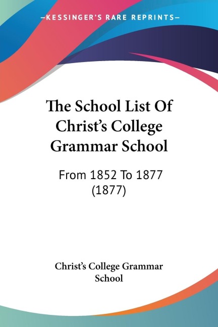 The School List Of Christs College Grammar School: From 1852 To 1877 (1877)