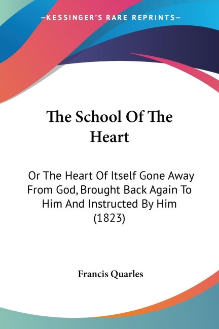 The School Of The Heart: Or The Heart Of Itself Gone Away From God, Brought Back Again To Him And Instructed By Him (1823)