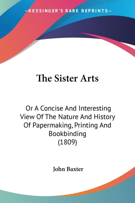 The Sister Arts: Or A Concise And Interesting View Of The Nature And History Of Papermaking, Printing And Bookbinding (1809)